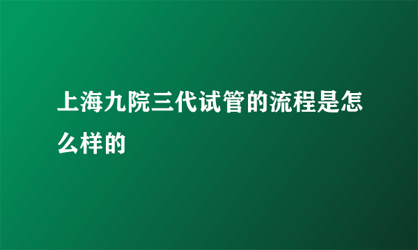 上海九院三代试管的流程是怎么样的