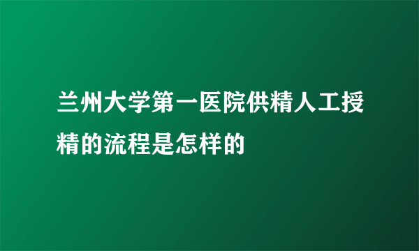 兰州大学第一医院供精人工授精的流程是怎样的