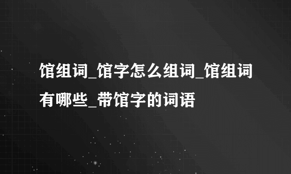 馆组词_馆字怎么组词_馆组词有哪些_带馆字的词语