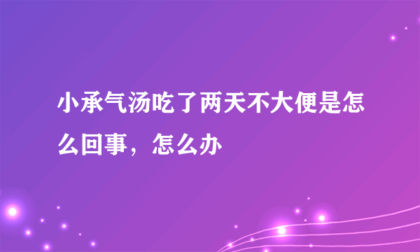 小承气汤吃了两天不大便是怎么回事，怎么办