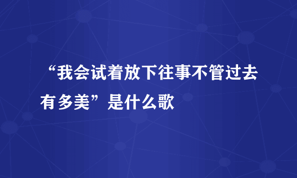 “我会试着放下往事不管过去有多美”是什么歌