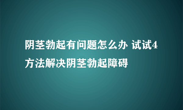 阴茎勃起有问题怎么办 试试4方法解决阴茎勃起障碍