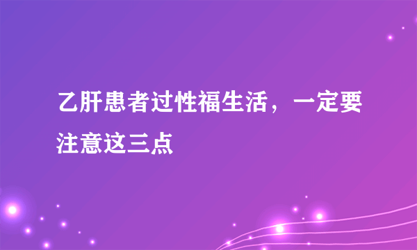 乙肝患者过性福生活，一定要注意这三点