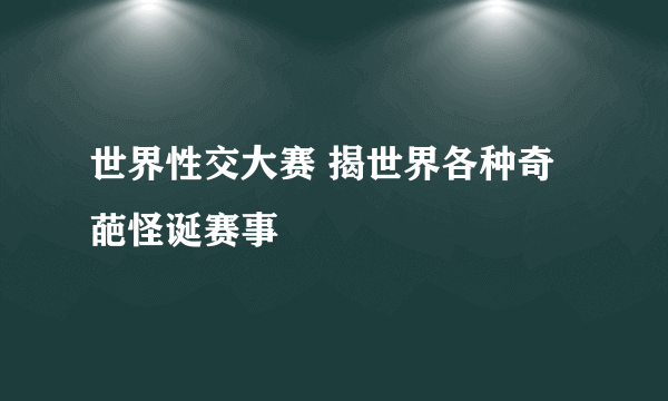 世界性交大赛 揭世界各种奇葩怪诞赛事