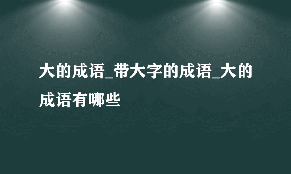 大的成语_带大字的成语_大的成语有哪些