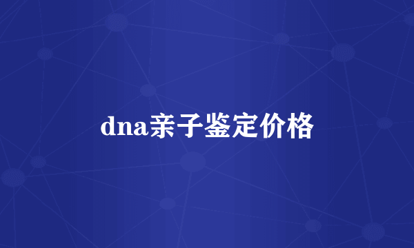 dna亲子鉴定价格