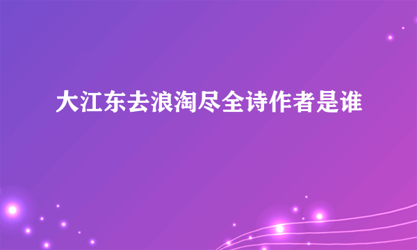 大江东去浪淘尽全诗作者是谁