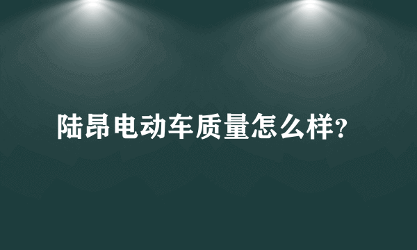 陆昂电动车质量怎么样？