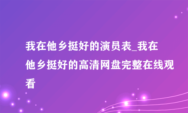 我在他乡挺好的演员表_我在他乡挺好的高清网盘完整在线观看