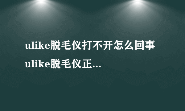 ulike脱毛仪打不开怎么回事 ulike脱毛仪正确使用方法