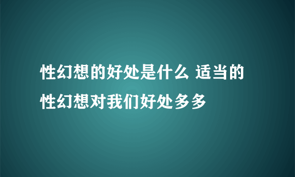 性幻想的好处是什么 适当的性幻想对我们好处多多