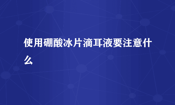 使用硼酸冰片滴耳液要注意什么