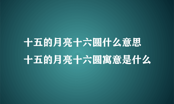 十五的月亮十六圆什么意思  十五的月亮十六圆寓意是什么