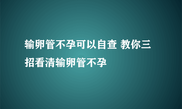 输卵管不孕可以自查 教你三招看清输卵管不孕