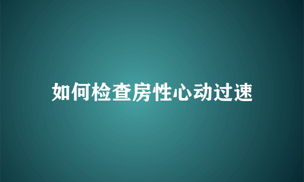 如何检查房性心动过速