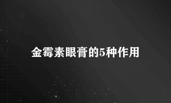 金霉素眼膏的5种作用