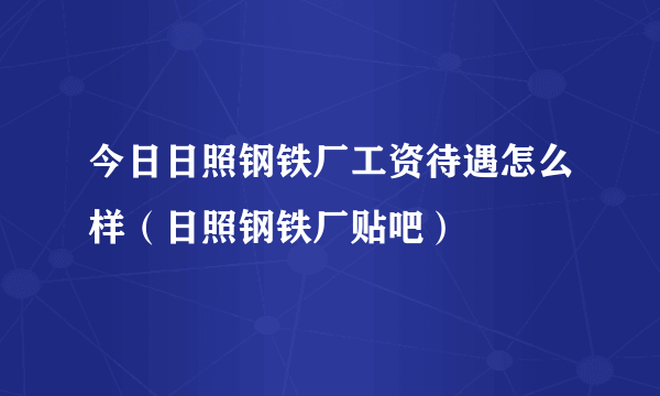 今日日照钢铁厂工资待遇怎么样（日照钢铁厂贴吧）