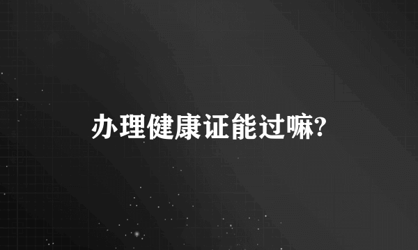 办理健康证能过嘛?