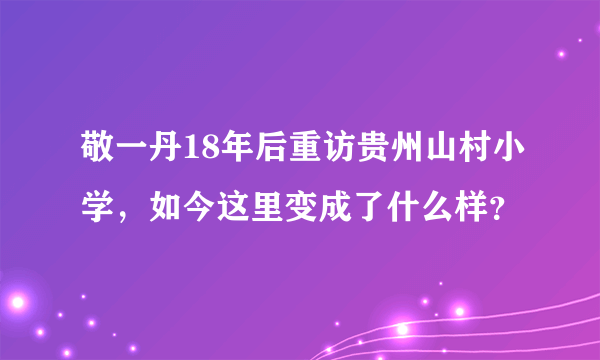 敬一丹18年后重访贵州山村小学，如今这里变成了什么样？