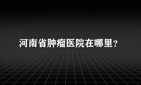 河南省肿瘤医院在哪里？