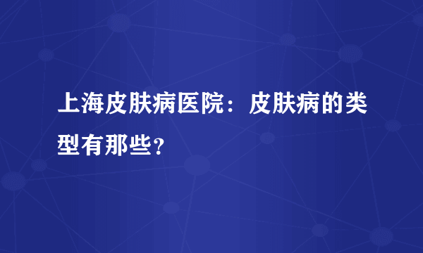 上海皮肤病医院：皮肤病的类型有那些？