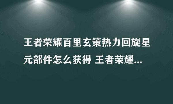 王者荣耀百里玄策热力回旋星元部件怎么获得 王者荣耀百里玄策热力回旋星元部件获得方法