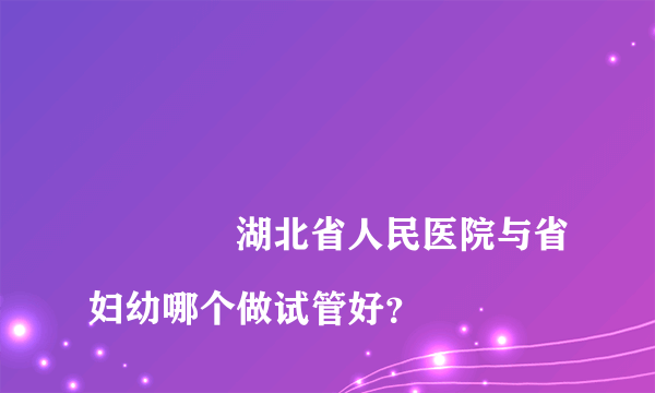 
				湖北省人民医院与省妇幼哪个做试管好？
			