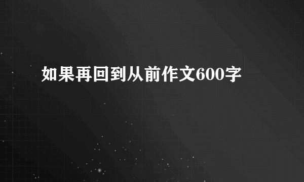 如果再回到从前作文600字