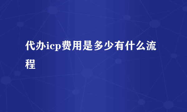 代办icp费用是多少有什么流程