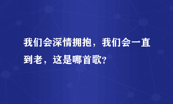 我们会深情拥抱，我们会一直到老，这是哪首歌？