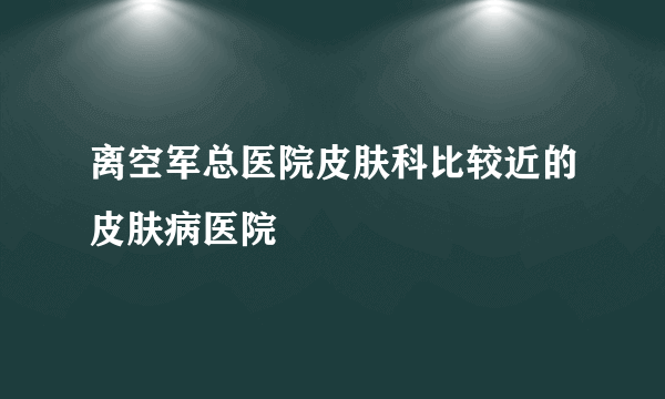 离空军总医院皮肤科比较近的皮肤病医院