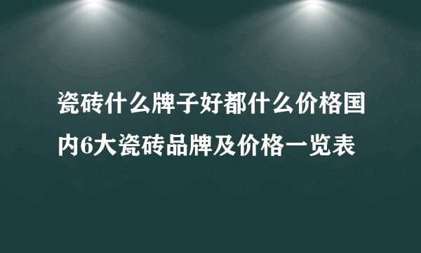 瓷砖什么牌子好都什么价格国内6大瓷砖品牌及价格一览表