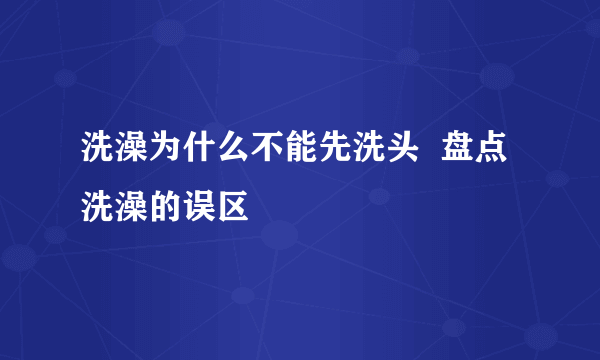 洗澡为什么不能先洗头  盘点洗澡的误区