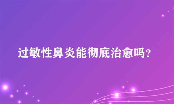 过敏性鼻炎能彻底治愈吗？