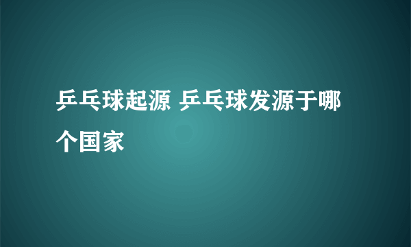 乒乓球起源 乒乓球发源于哪个国家