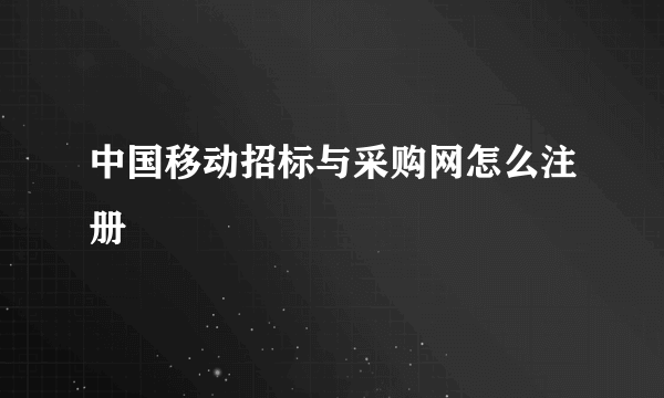 中国移动招标与采购网怎么注册