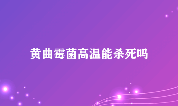 黄曲霉菌高温能杀死吗