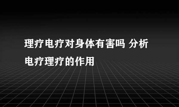 理疗电疗对身体有害吗 分析电疗理疗的作用