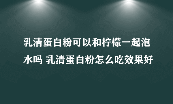 乳清蛋白粉可以和柠檬一起泡水吗 乳清蛋白粉怎么吃效果好