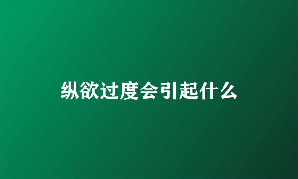 纵欲过度会引起什么