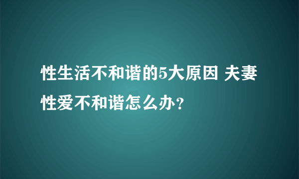 性生活不和谐的5大原因 夫妻性爱不和谐怎么办？