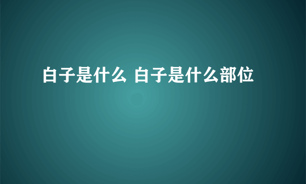 白子是什么 白子是什么部位