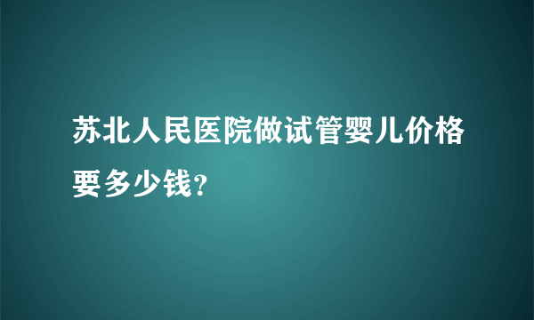 苏北人民医院做试管婴儿价格要多少钱？