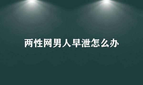 两性网男人早泄怎么办