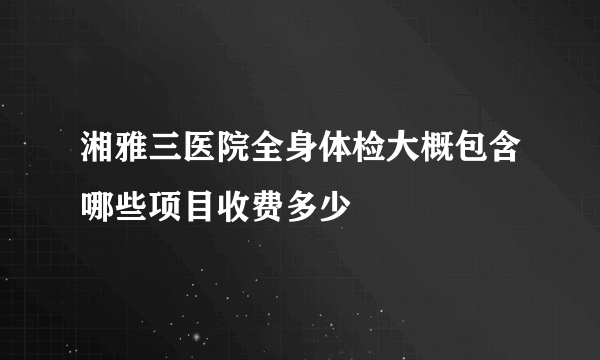 湘雅三医院全身体检大概包含哪些项目收费多少