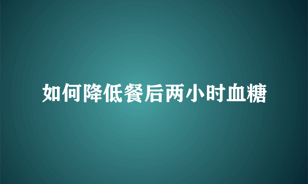 如何降低餐后两小时血糖