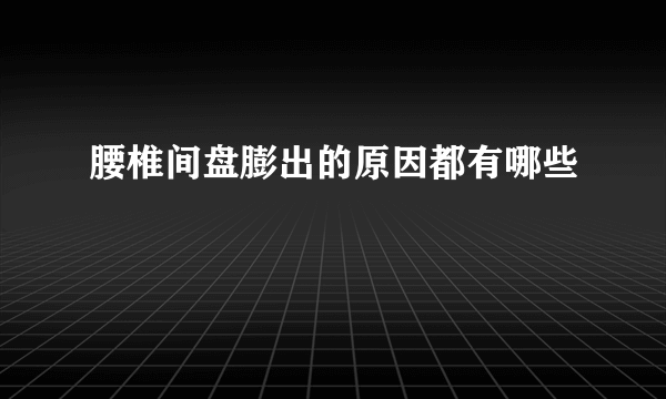 腰椎间盘膨出的原因都有哪些