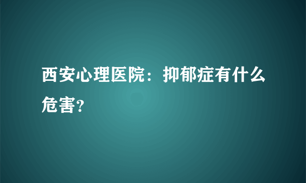 西安心理医院：抑郁症有什么危害？