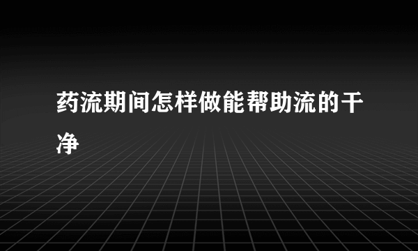 药流期间怎样做能帮助流的干净