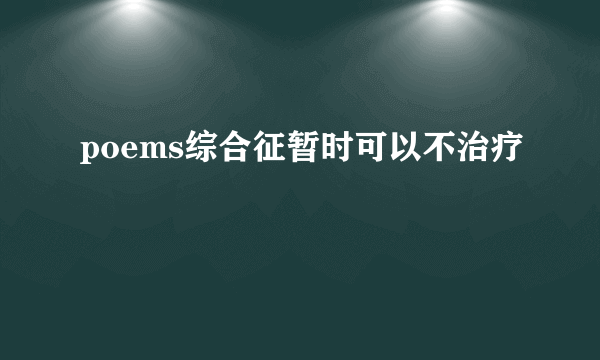 poems综合征暂时可以不治疗